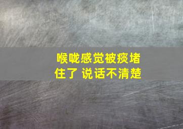 喉咙感觉被痰堵住了 说话不清楚